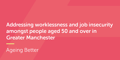 Addressing worklessness and job insecurity amongst people aged 50 and over in Greater Manchester