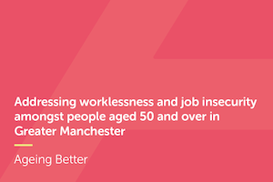 Addressing worklessness and job insecurity amongst people aged 50 and over in Greater Manchester
